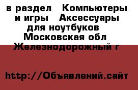 в раздел : Компьютеры и игры » Аксессуары для ноутбуков . Московская обл.,Железнодорожный г.